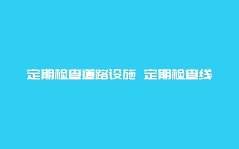 定期检查道路设施 定期检查线路