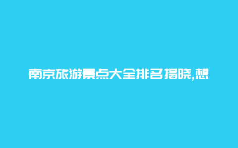 南京旅游景点大全排名揭晓,想了解南京旅游热门景点不容错过的地方