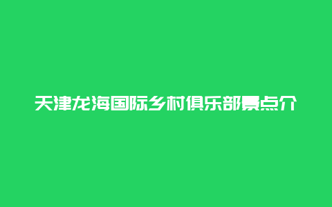 天津龙海国际乡村俱乐部景点介绍