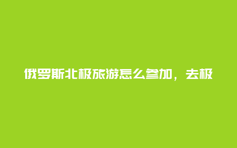 俄罗斯北极旅游怎么参加，去极地旅游需要接受什么训练