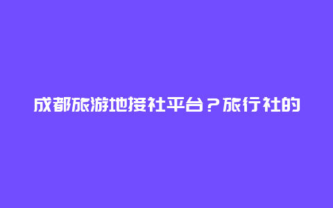 成都旅游地接社平台？旅行社的地接是什么意？