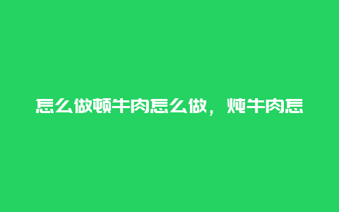 怎么做顿牛肉怎么做，炖牛肉怎么做好吃