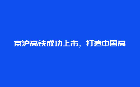 京沪高铁成功上市，打造中国高速铁路的新篇章