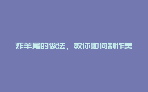 炸羊尾的做法，教你如何制作美味的炸羊尾