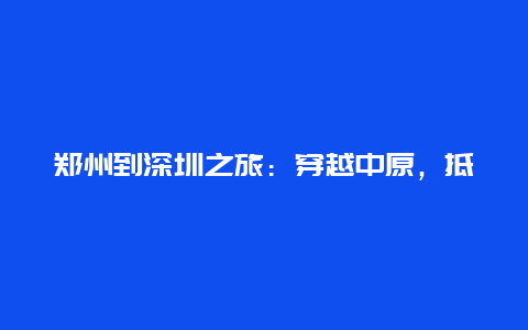 郑州到深圳之旅：穿越中原，抵达南国繁华