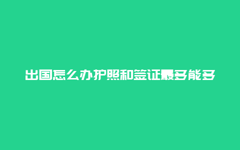 出国怎么办护照和签证最多能多久(护照签证到期续签需要提前多久？