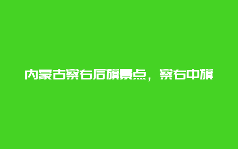 内蒙古察右后旗景点，察右中旗景点