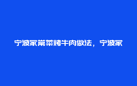 宁波家常菜烤牛肉做法，宁波家常菜烤牛肉做法大全