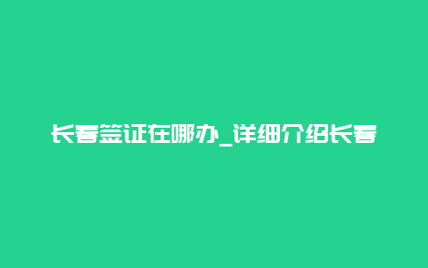 长春签证在哪办_详细介绍长春签证办理流程