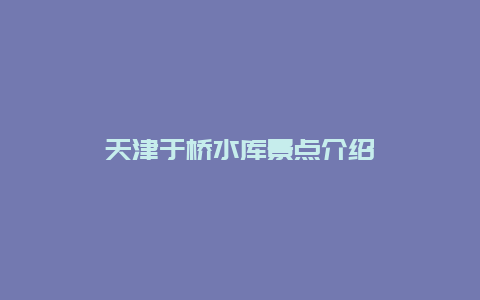 天津于桥水库景点介绍