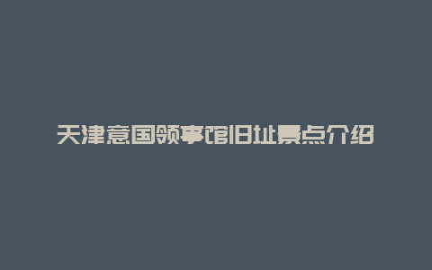 天津意国领事馆旧址景点介绍