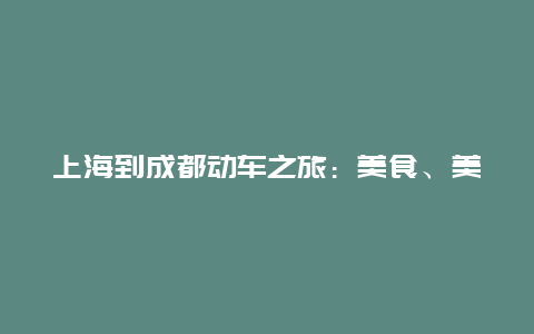 上海到成都动车之旅：美食、美景与文化之旅