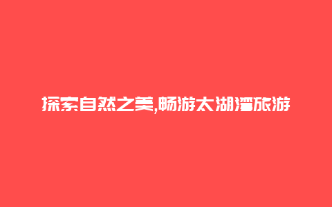 探索自然之美,畅游太湖湾旅游度假区尽享宜人假期