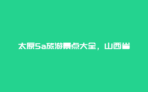 太原5a旅游景点大全，山西省太原旅游景点