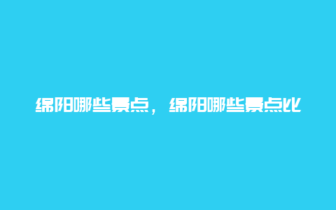 绵阳哪些景点，绵阳哪些景点比较好玩