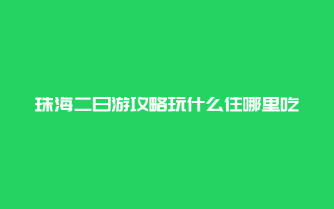 珠海二日游攻略玩什么住哪里吃什么？