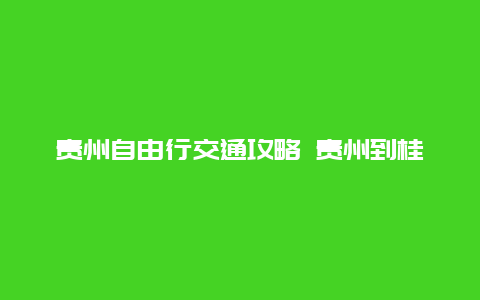 贵州自由行交通攻略 贵州到桂林自驾游攻略？