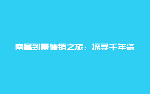 南昌到景德镇之旅：探寻千年瓷都的魅力