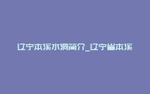 辽宁本溪水洞简介_辽宁省本溪水洞介绍