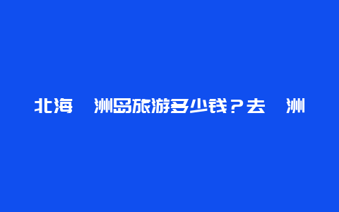 北海涠洲岛旅游多少钱？去涠洲岛一个人大概要多少钱