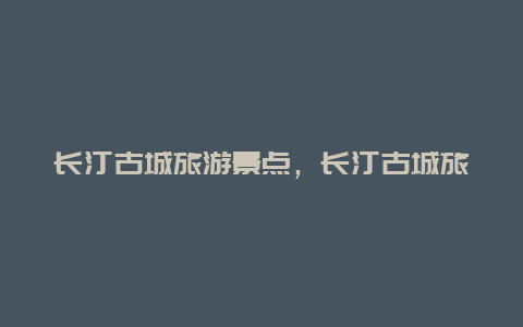 长汀古城旅游景点，长汀古城旅游景点大全沈家大院