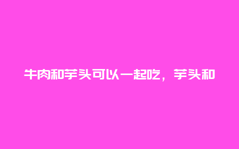 牛肉和芋头可以一起吃，芋头和牛肉可以一起吃吗?