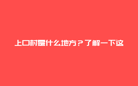 上口村是什么地方？了解一下这个美丽的山村