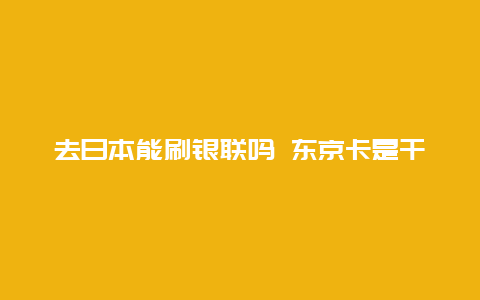 去日本能刷银联吗 东京卡是干什么用的