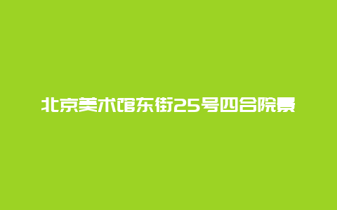 北京美术馆东街25号四合院景点介绍