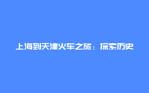 上海到天津火车之旅：探索历史文化与美食的旅程