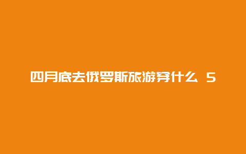 四月底去俄罗斯旅游穿什么 5月份去俄罗斯还要带棉服吗