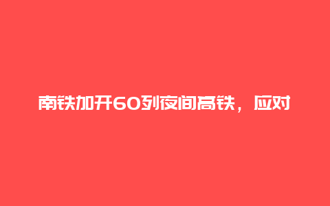 南铁加开60列夜间高铁，应对“五一”返程客流高峰