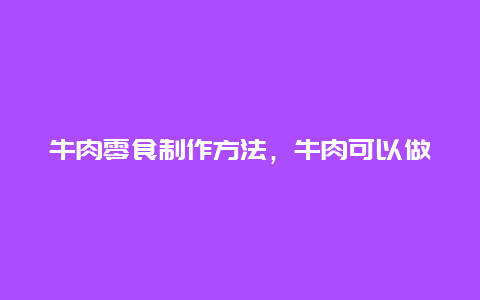 牛肉零食制作方法，牛肉可以做什么零食