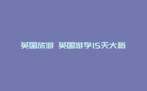 英国旅游 英国游学15天大概多少钱