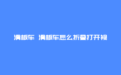 滑板车 滑板车怎么折叠打开视频