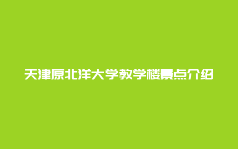 天津原北洋大学教学楼景点介绍