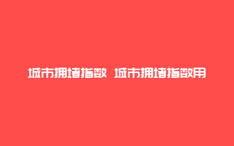 城市拥堵指数 城市拥堵指数用什么衡量