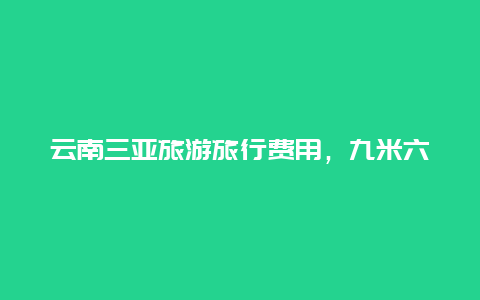 云南三亚旅游旅行费用，九米六去海南过海费用？