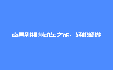 南昌到福州动车之旅：轻松畅游，穿越山水