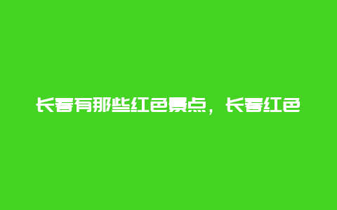 长春有那些红色景点，长春红色地点