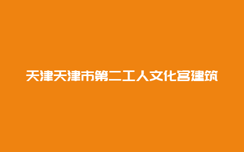 天津天津市第二工人文化宫建筑群景点介绍