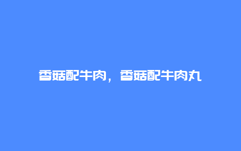 香菇配牛肉，香菇配牛肉丸