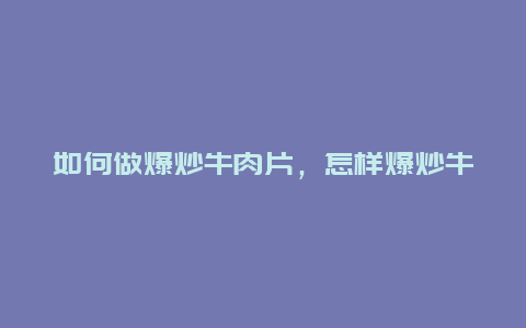 如何做爆炒牛肉片，怎样爆炒牛肉片嫩又好吃