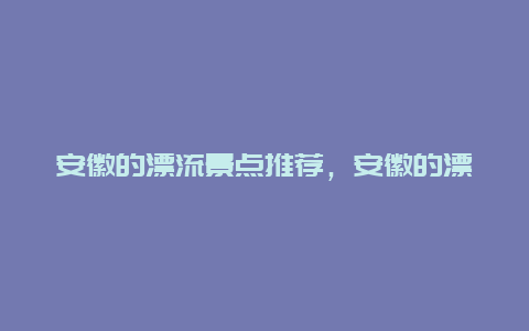 安徽的漂流景点推荐，安徽的漂流景点推荐一下