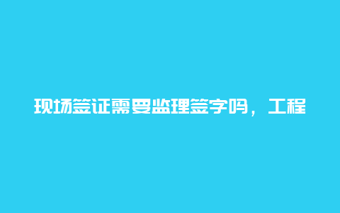 现场签证需要监理签字吗，工程签证单是总监还是专监来签字？