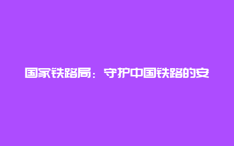 国家铁路局：守护中国铁路的安全与繁荣