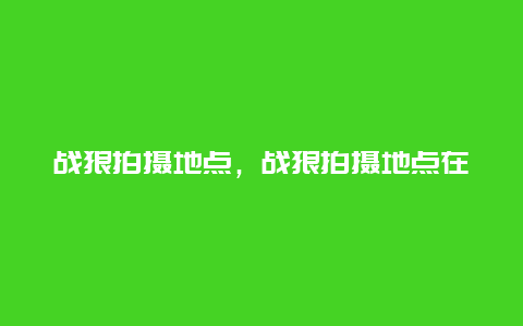 战狼拍摄地点，战狼拍摄地点在哪里