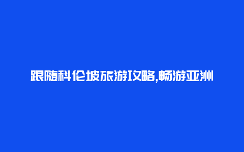 跟随科伦坡旅游攻略,畅游亚洲最迷人的海滨城市