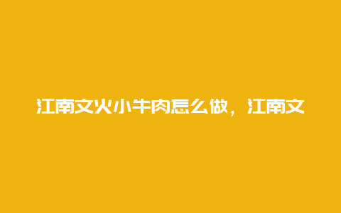 江南文火小牛肉怎么做，江南文火小牛肉怎么做才好吃