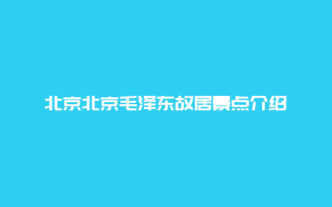 北京北京毛泽东故居景点介绍